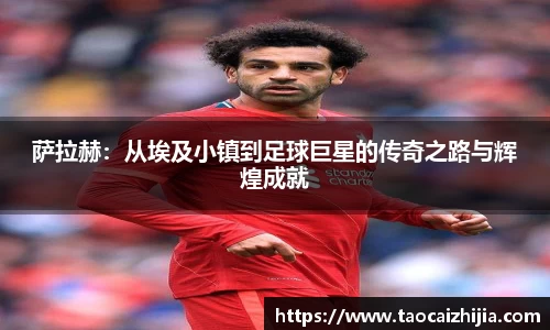 萨拉赫：从埃及小镇到足球巨星的传奇之路与辉煌成就